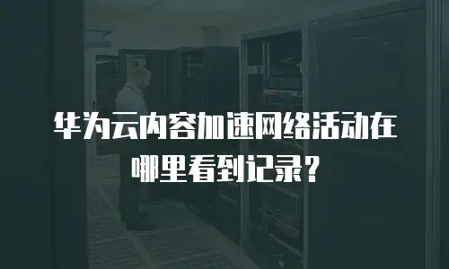 华为云内容加速网络活动在哪里看到记录？