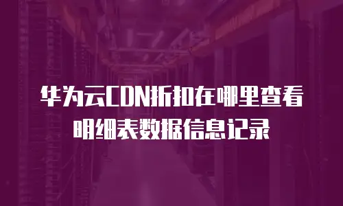 华为云CDN折扣在哪里查看明细表数据信息记录