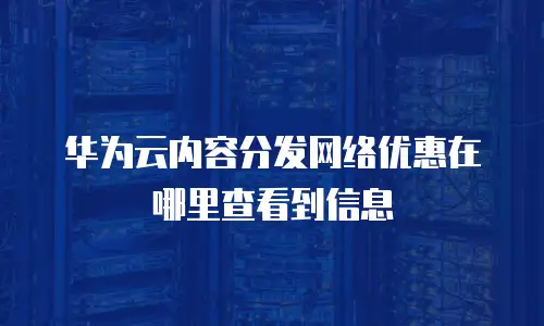 华为云内容分发网络优惠在哪里查看到信息