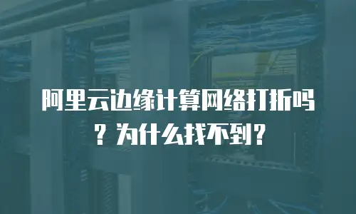 阿里云边缘计算网络打折吗？为什么找不到？