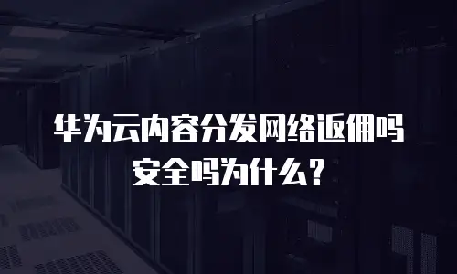 华为云内容分发网络返佣吗安全吗为什么？