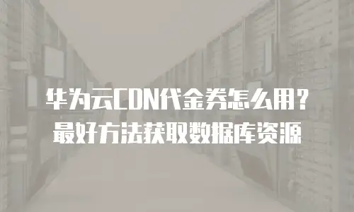 华为云CDN代金券怎么用？最好方法获取数据库资源