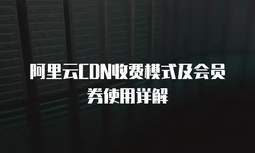 阿里云CDN收费模式及会员券使用详解