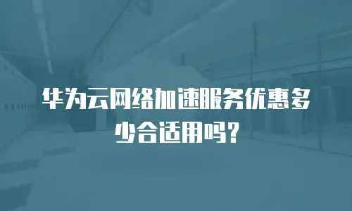 华为云网络加速服务优惠多少合适用吗？