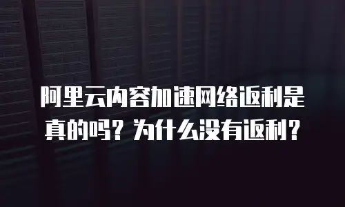 阿里云内容加速网络返利是真的吗？为什么没有返利？
