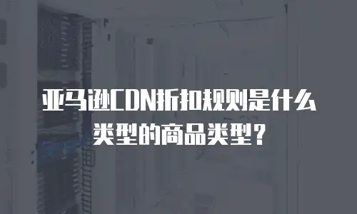 亚马逊CDN折扣规则是什么类型的商品类型？
