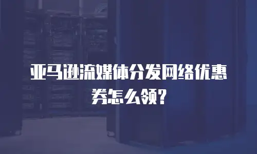 亚马逊流媒体分发网络优惠券怎么领？