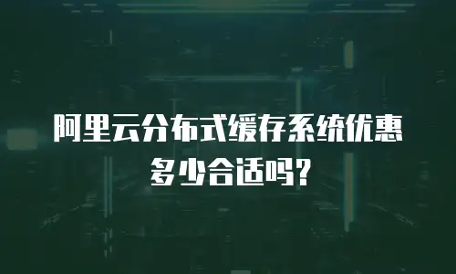 阿里云分布式缓存系统优惠多少合适吗？