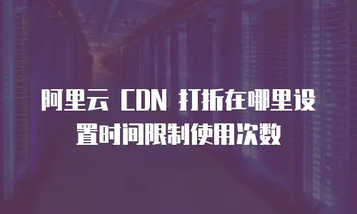 阿里云 CDN 打折在哪里设置时间限制使用次数