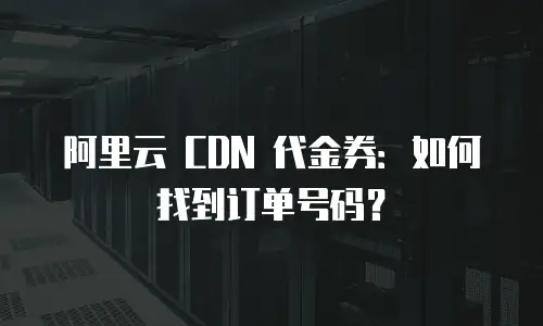 阿里云 CDN 代金券：如何找到订单号码？