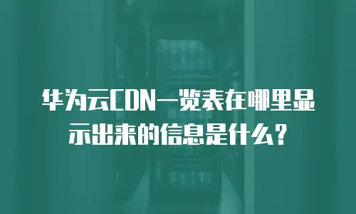 华为云CDN一览表在哪里显示出来的信息是什么？