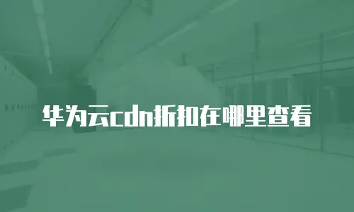 华为云cdn折扣在哪里查看