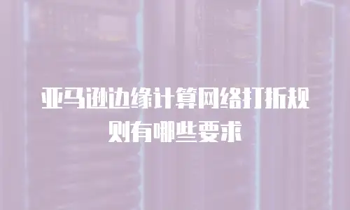 亚马逊边缘计算网络打折规则有哪些要求