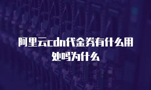 阿里云cdn代金券有什么用处吗为什么