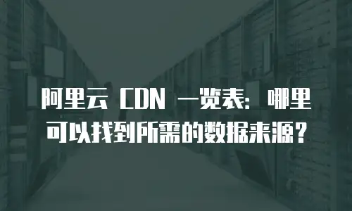 阿里云 CDN 一览表：哪里可以找到所需的数据来源？