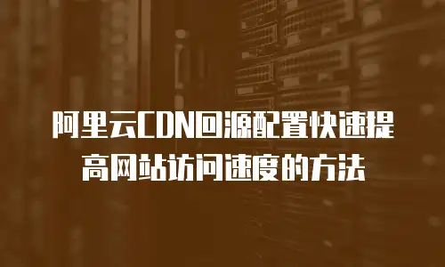 阿里云CDN回源配置快速提高网站访问速度的方法