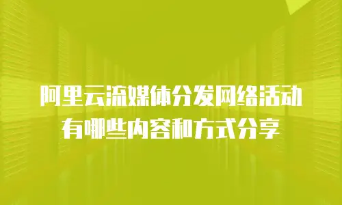 阿里云流媒体分发网络活动有哪些内容和方式分享