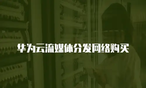 华为云流媒体分发网络购买