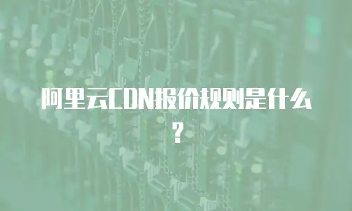 阿里云CDN报价规则是什么？