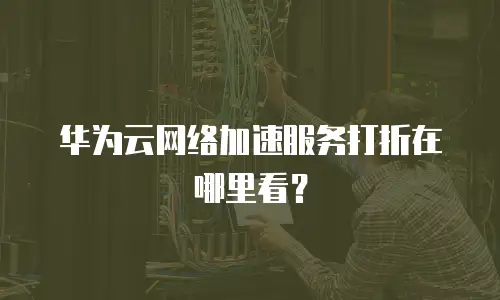 华为云网络加速服务打折在哪里看？