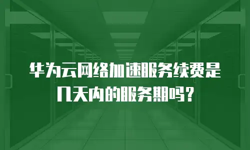 华为云网络加速服务续费是几天内的服务期吗？