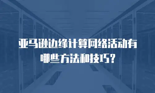 亚马逊边缘计算网络活动有哪些方法和技巧？
