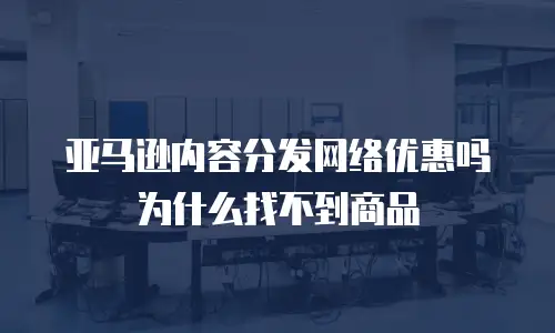 亚马逊内容分发网络优惠吗为什么找不到商品