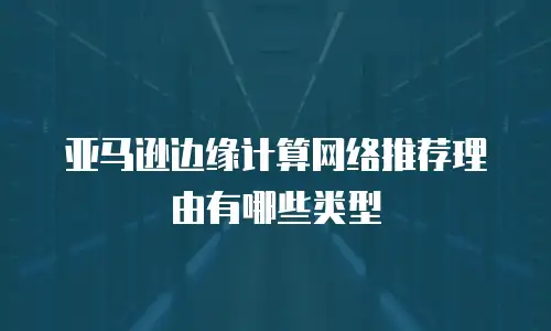 亚马逊边缘计算网络推荐理由有哪些类型