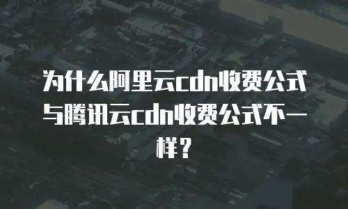 为什么阿里云cdn收费公式与腾讯云cdn收费公式不一样？