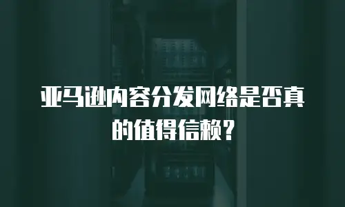 亚马逊内容分发网络是否真的值得信赖？