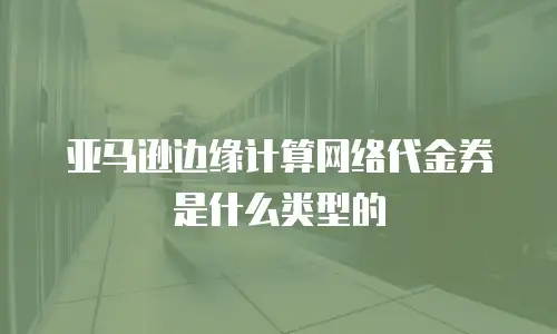 亚马逊边缘计算网络代金券是什么类型的