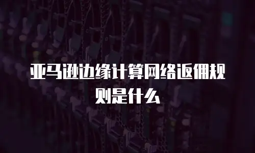 亚马逊边缘计算网络返佣规则是什么