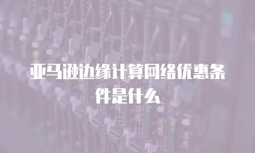 亚马逊边缘计算网络优惠条件是什么