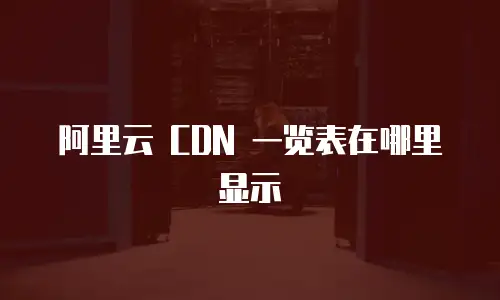 阿里云 CDN 一览表在哪里显示