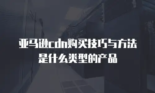 亚马逊cdn购买技巧与方法是什么类型的产品