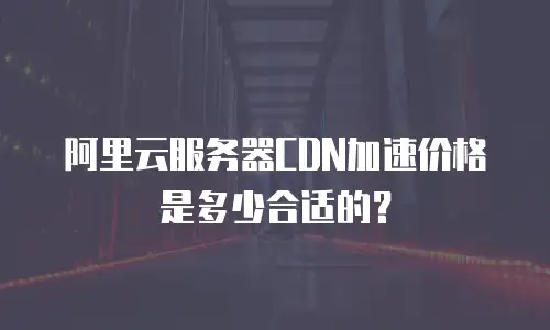 阿里云服务器CDN加速价格是多少合适的？