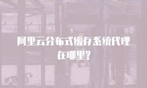 阿里云分布式缓存系统代理在哪里?