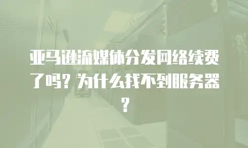 亚马逊流媒体分发网络续费了吗？为什么找不到服务器？