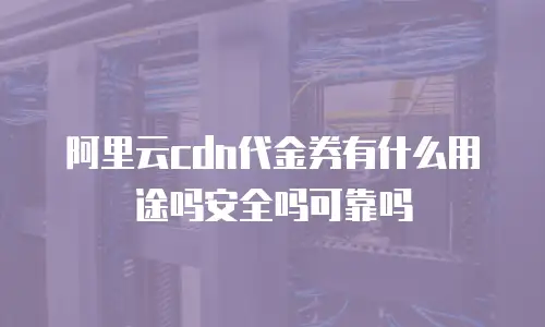 阿里云cdn代金券有什么用途吗安全吗可靠吗