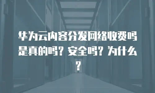 华为云内容分发网络收费吗是真的吗？安全吗？为什么？
