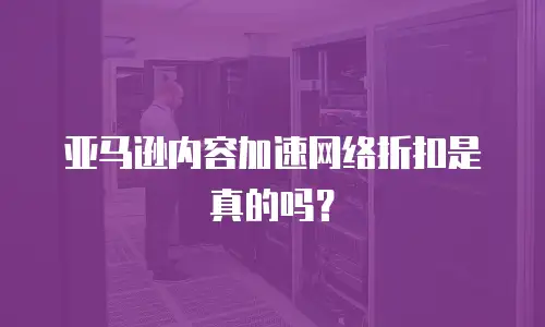 亚马逊内容加速网络折扣是真的吗？