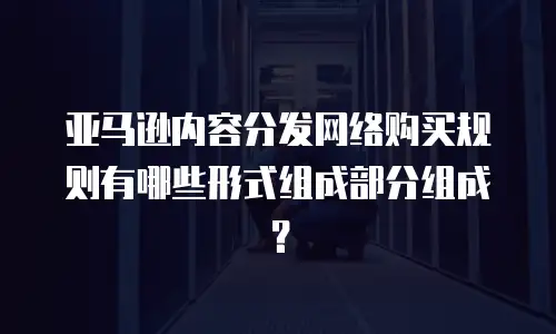 亚马逊内容分发网络购买规则有哪些形式组成部分组成？