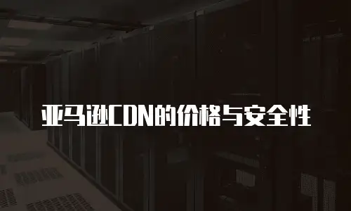 亚马逊CDN的价格与安全性