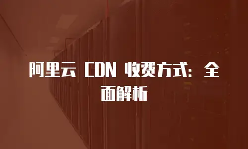 阿里云 CDN 收费方式：全面解析