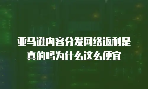 亚马逊内容分发网络返利是真的吗为什么这么便宜