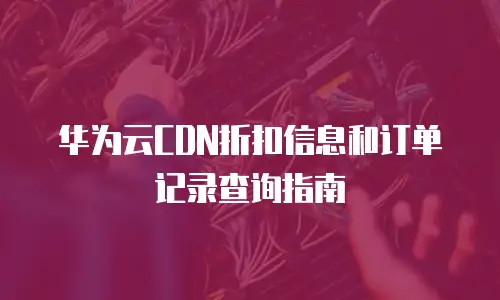华为云CDN折扣信息和订单记录查询指南