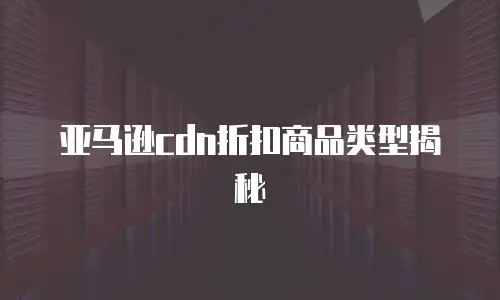 亚马逊cdn折扣商品类型揭秘
