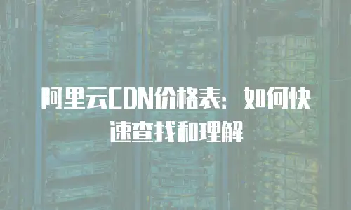 阿里云CDN价格表：如何快速查找和理解