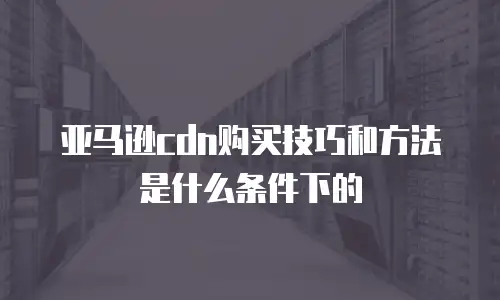 亚马逊cdn购买技巧和方法是什么条件下的