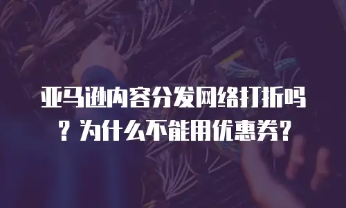 亚马逊内容分发网络打折吗？为什么不能用优惠券？